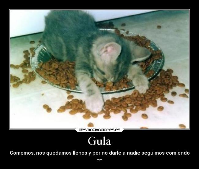 Gula - Comemos, nos quedamos llenos y por no darle a nadie seguimos comiendo
¬¬
