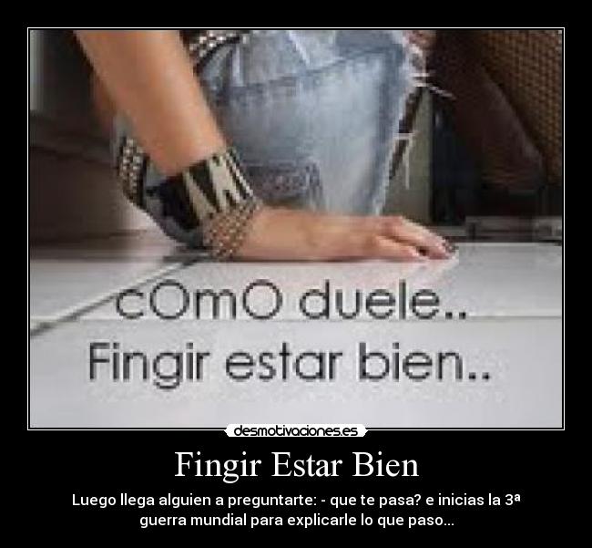 Fingir Estar Bien - Luego llega alguien a preguntarte: - que te pasa? e inicias la 3ª
guerra mundial para explicarle lo que paso...