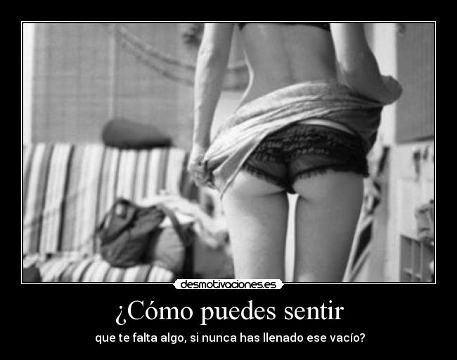 ¿Cómo puedes sentir - que te falta algo, si nunca has llenado ese vacío?