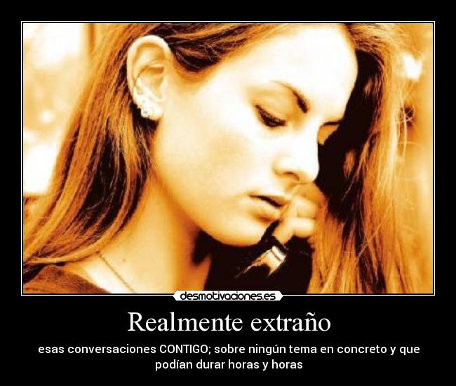 Realmente extraño - esas conversaciones CONTIGO; sobre ningún tema en concreto y que
podían durar horas y horas