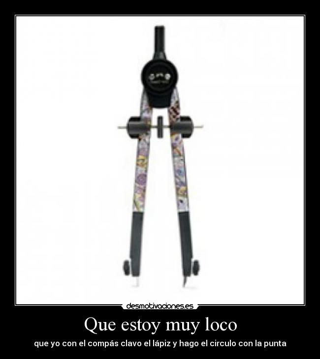 Que estoy muy loco - que yo con el compás clavo el lápiz y hago el circulo con la punta