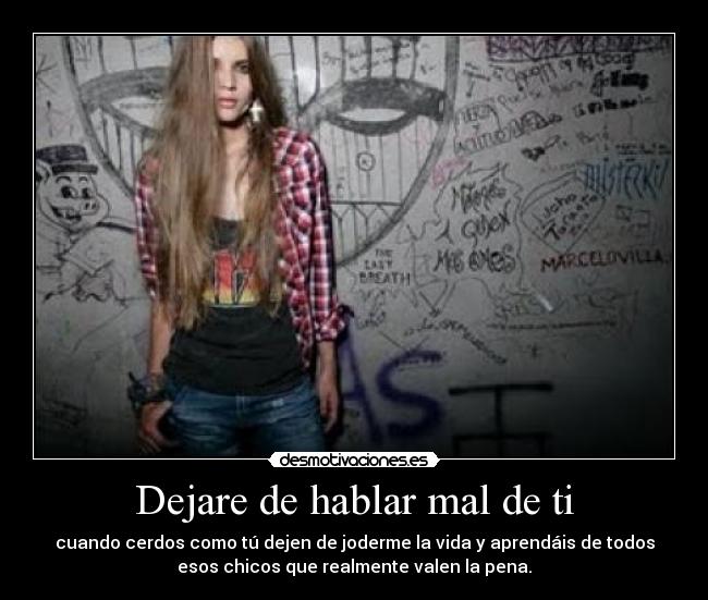 Dejare de hablar mal de ti - cuando cerdos como tú dejen de joderme la vida y aprendáis de todos
esos chicos que realmente valen la pena.