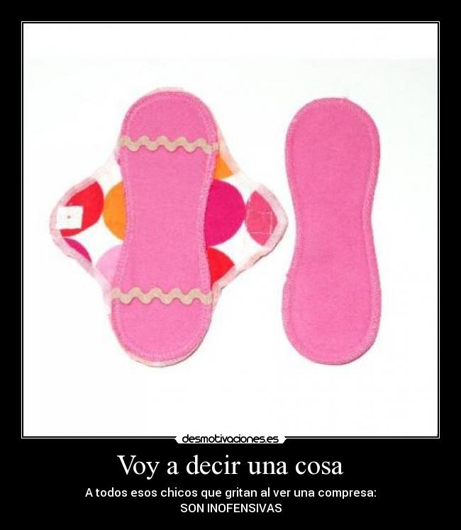 Voy a decir una cosa - A todos esos chicos que gritan al ver una compresa:
SON INOFENSIVAS