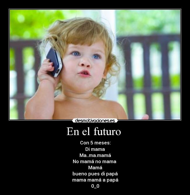 En el futuro  - Con 5 meses:
Di mama
Ma..ma.mamá
No mamá no mama 
Mamá
bueno pues di papá
mama mamá a papá
0_0