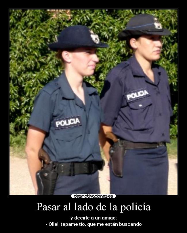 Pasar al lado de la policía - y decirle a un amigo:
-¡Olle!, tapame tio, que me están buscando