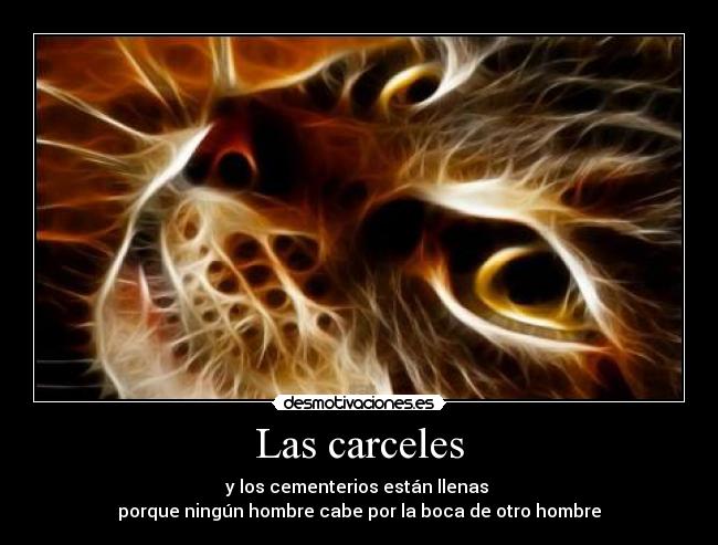 Las carceles - y los cementerios están llenas
porque ningún hombre cabe por la boca de otro hombre