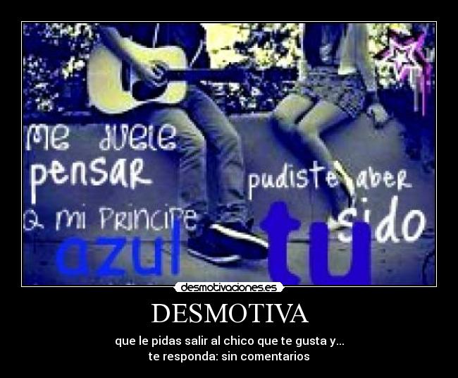 DESMOTIVA - que le pidas salir al chico que te gusta y...
te responda: sin comentarios