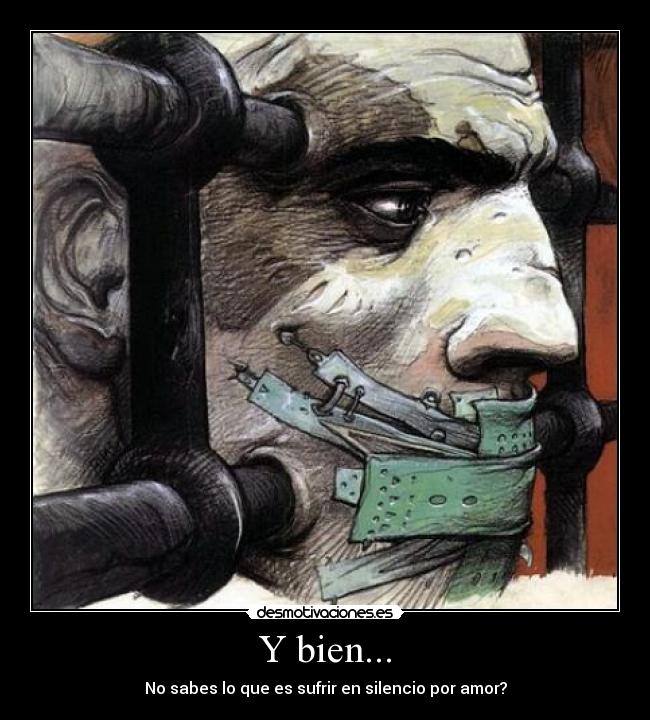 Y bien... - No sabes lo que es sufrir en silencio por amor?