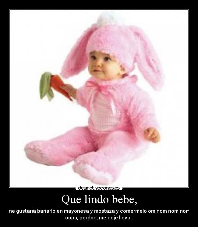 Que lindo bebe, - me gustaria bañarlo en mayonesa y mostaza y comermelo om nom nom nom,
oops, perdon, me deje llevar.