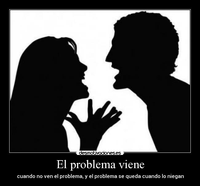 El problema viene - cuando no ven el problema, y el problema se queda cuando lo niegan