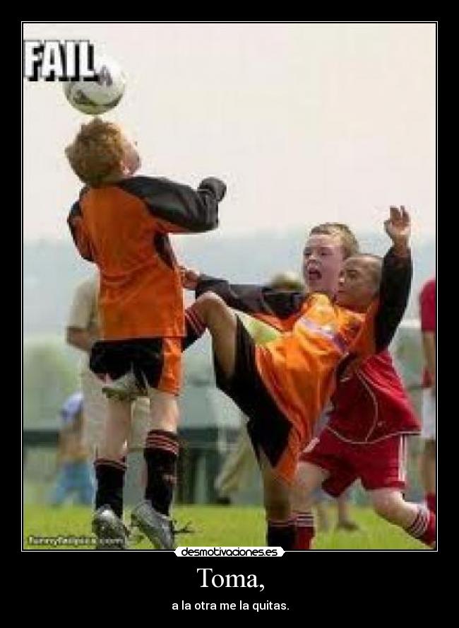 Toma, - a la otra me la quitas.