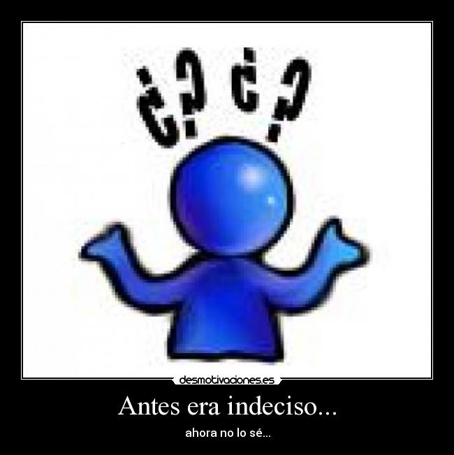Antes era indeciso... - ahora no lo sé...