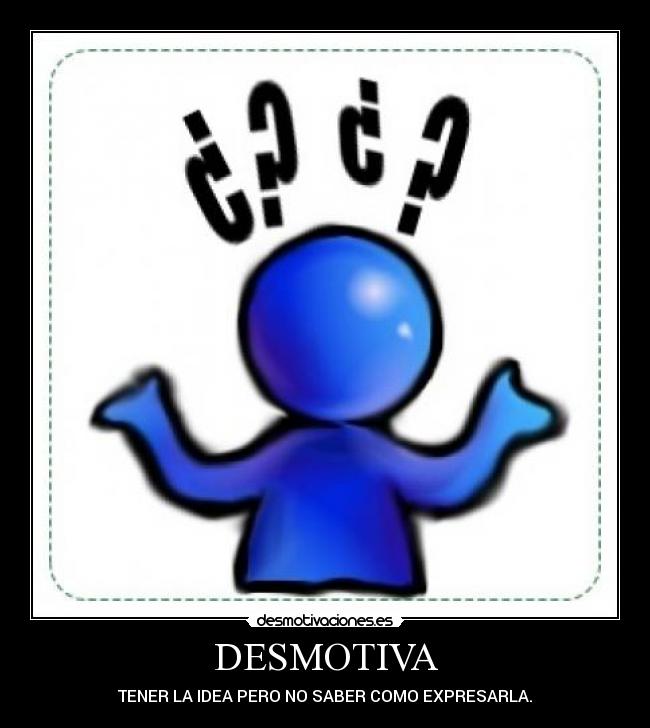 DESMOTIVA - TENER LA IDEA PERO NO SABER COMO EXPRESARLA.