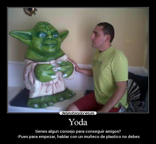 Yoda - tienes algun consejo para conseguir amigos?
-Pues para empezar, hablar con un muñeco de plastico no debes