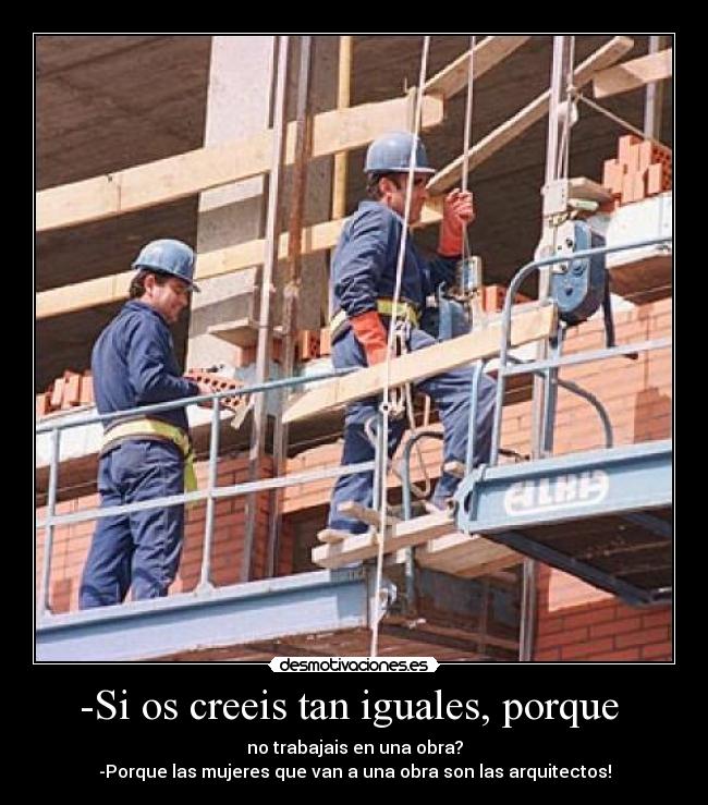 -Si os creeis tan iguales, porque - no trabajais en una obra?
-Porque las mujeres que van a una obra son las arquitectos!