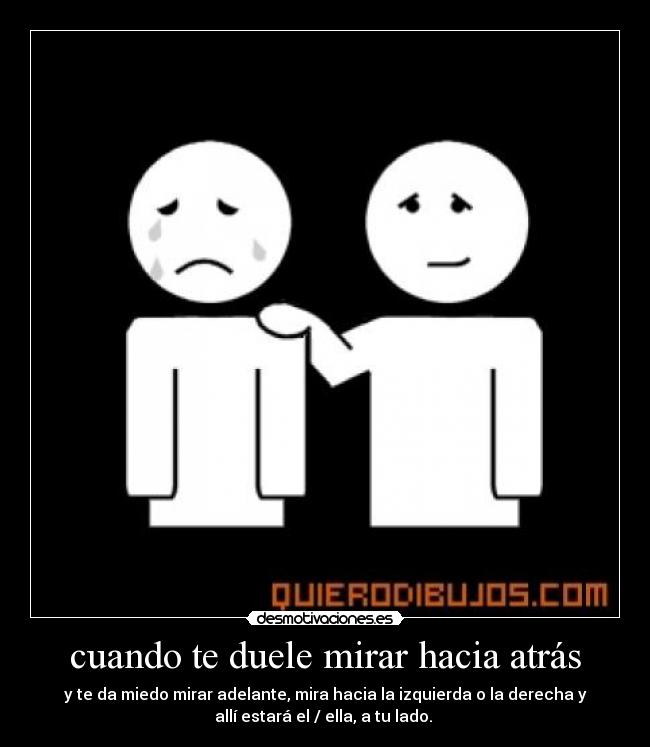cuando te duele mirar hacia atrás - y te da miedo mirar adelante, mira hacia la izquierda o la derecha y
allí estará el / ella, a tu lado. 