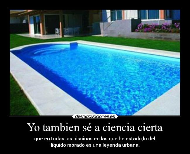 Yo tambien sé a ciencia cierta - que en todas las piscinas en las que he estado,lo del
líquido morado es una leyenda urbana.
