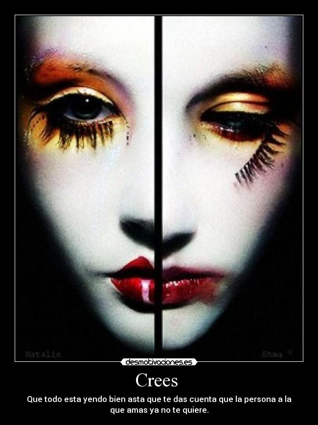 Crees - Que todo esta yendo bien asta que te das cuenta que la persona a la
que amas ya no te quiere.
