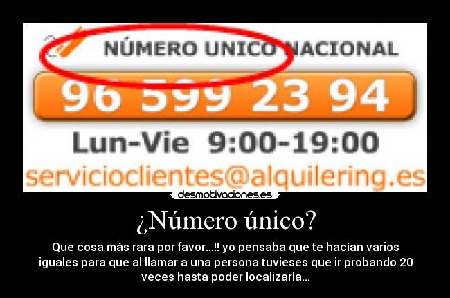 ¿Número único? - Que cosa más rara por favor...!! yo pensaba que te hacían varios
iguales para que al llamar a una persona tuvieses que ir probando 20
veces hasta poder localizarla...