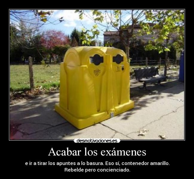 Acabar los exámenes - e ir a tirar los apuntes a lo basura. Eso sí, contenedor amarillo.
Rebelde pero concienciado.
