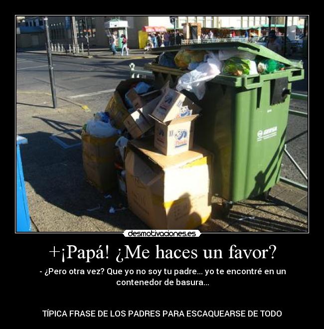 +¡Papá! ¿Me haces un favor? - - ¿Pero otra vez? Que yo no soy tu padre... yo te encontré en un
contenedor de basura...
TÍPICA FRASE DE LOS PADRES PARA ESCAQUEARSE DE TODO