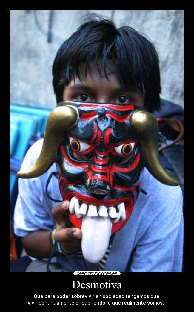 Desmotiva - Que para poder sobrevivir en sociedad tengamos que
vivir continuamente encubriendo lo que realmente somos.