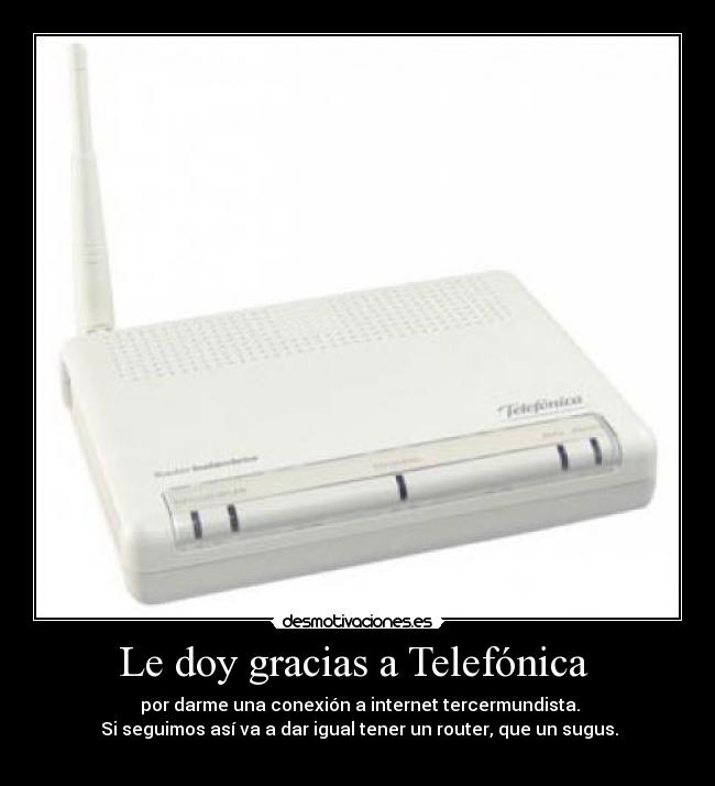 Le doy gracias a Telefónica - por darme una conexión a internet tercermundista.
Si seguimos así va a dar igual tener un router, que un sugus.