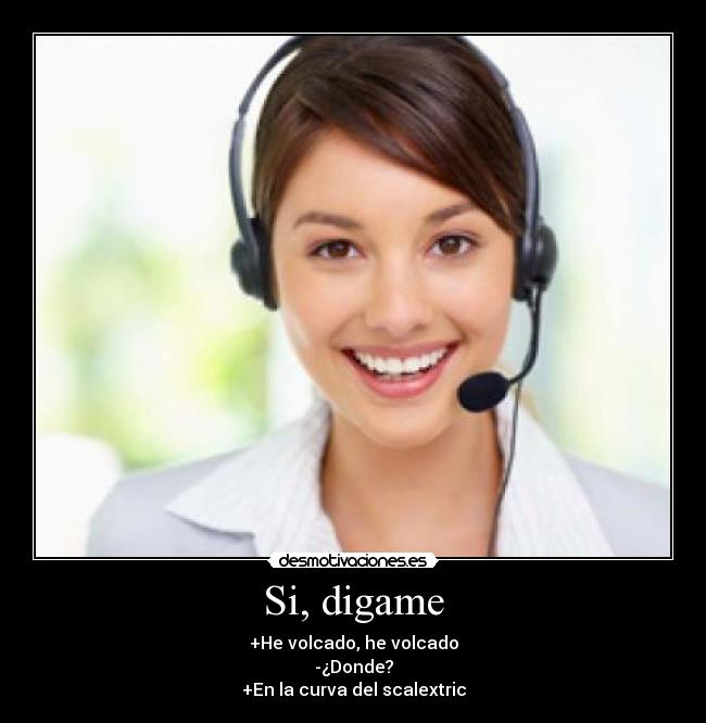 Si, digame - +He volcado, he volcado
-¿Donde?
+En la curva del scalextric