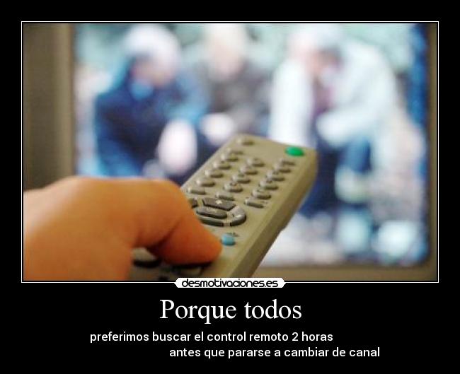 Porque todos - preferimos buscar el control remoto 2 horas
antes que pararse a cambiar de canal