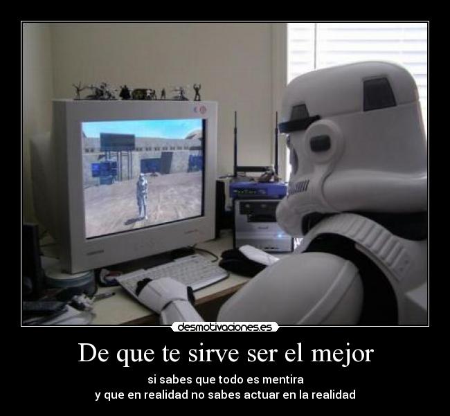 De que te sirve ser el mejor - si sabes que todo es mentira
y que en realidad no sabes actuar en la realidad