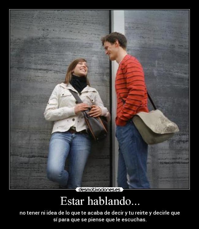 Estar hablando... - no tener ni idea de lo que te acaba de decir y tu reirte y decirle que
sí para que se piense que le escuchas.