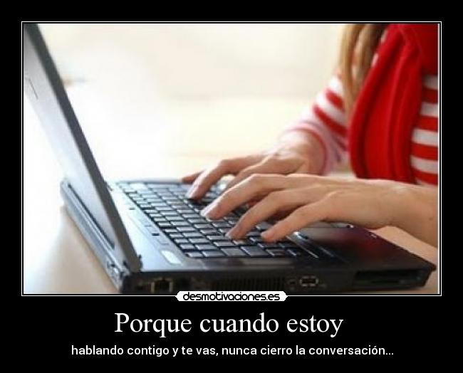 Porque cuando estoy  - hablando contigo y te vas, nunca cierro la conversación...
