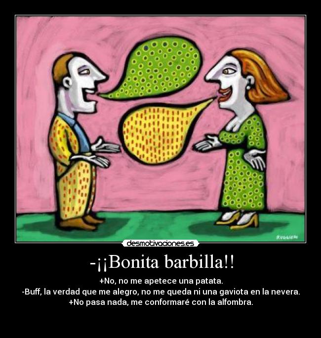 -¡¡Bonita barbilla!! - +No, no me apetece una patata.
-Buff, la verdad que me alegro, no me queda ni una gaviota en la nevera.
+No pasa nada, me conformaré con la alfombra.