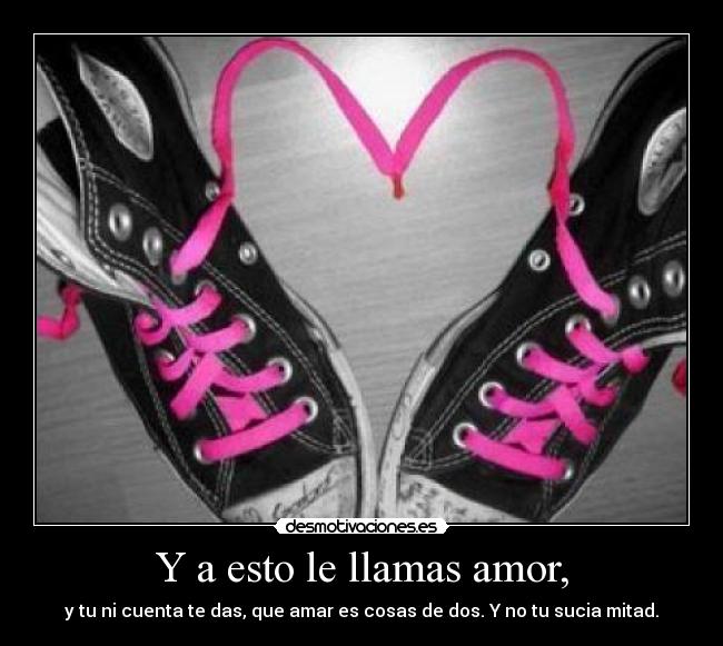 Y a esto le llamas amor, - y tu ni cuenta te das, que amar es cosas de dos. Y no tu sucia mitad.