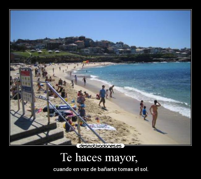 Te haces mayor,  - cuando en vez de bañarte tomas el sol.