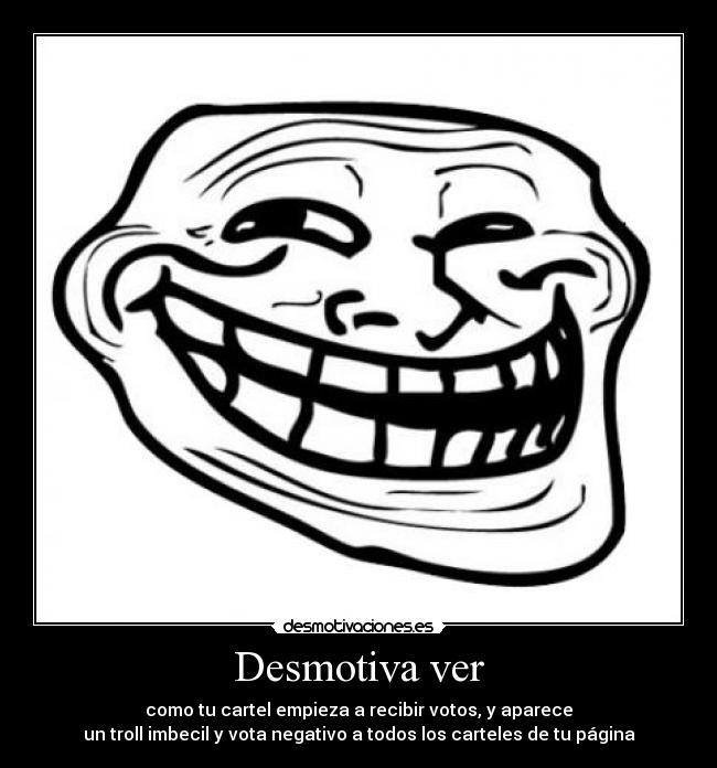 Desmotiva ver - como tu cartel empieza a recibir votos, y aparece
un troll imbecil y vota negativo a todos los carteles de tu página
