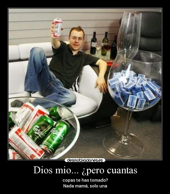 Dios mio... ¿pero cuantas - copas te has tomado?
Nada mamá, solo una