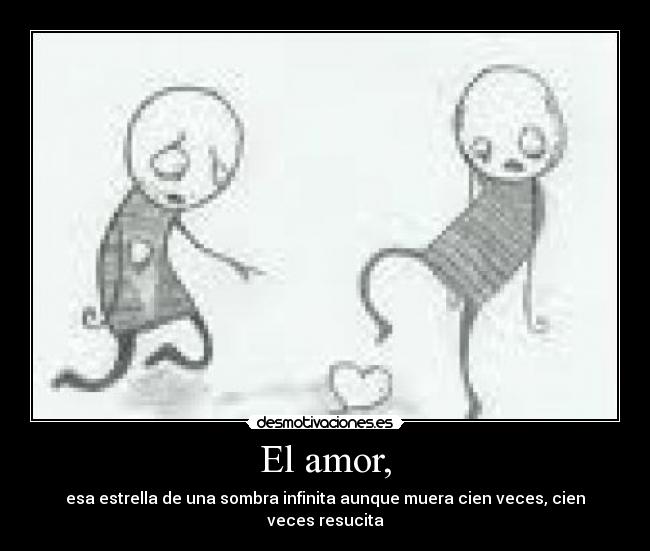 El amor, - esa estrella de una sombra infinita aunque muera cien veces, cien veces resucita
