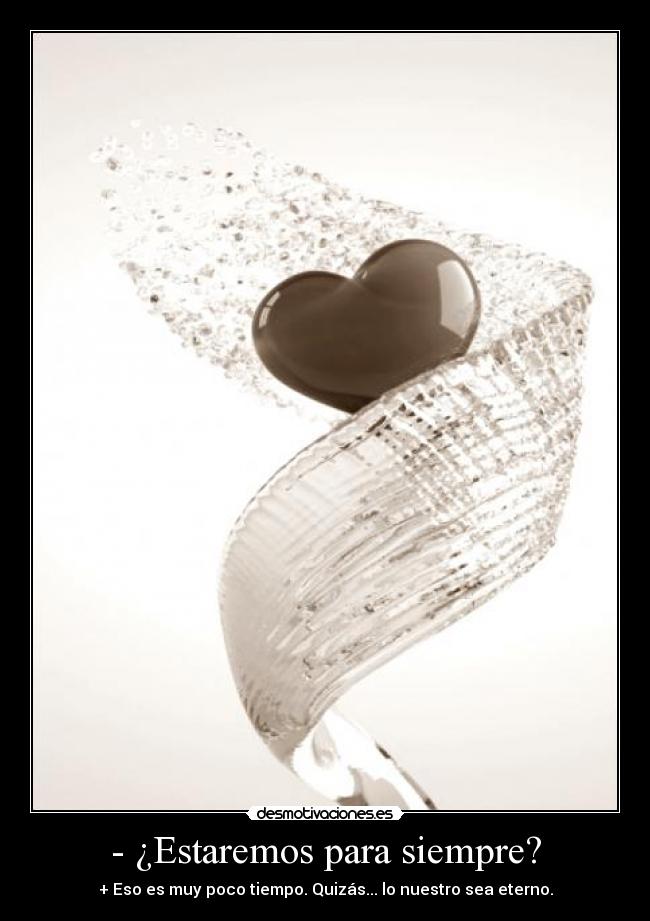 - ¿Estaremos para siempre? - + Eso es muy poco tiempo. Quizás... lo nuestro sea eterno.
