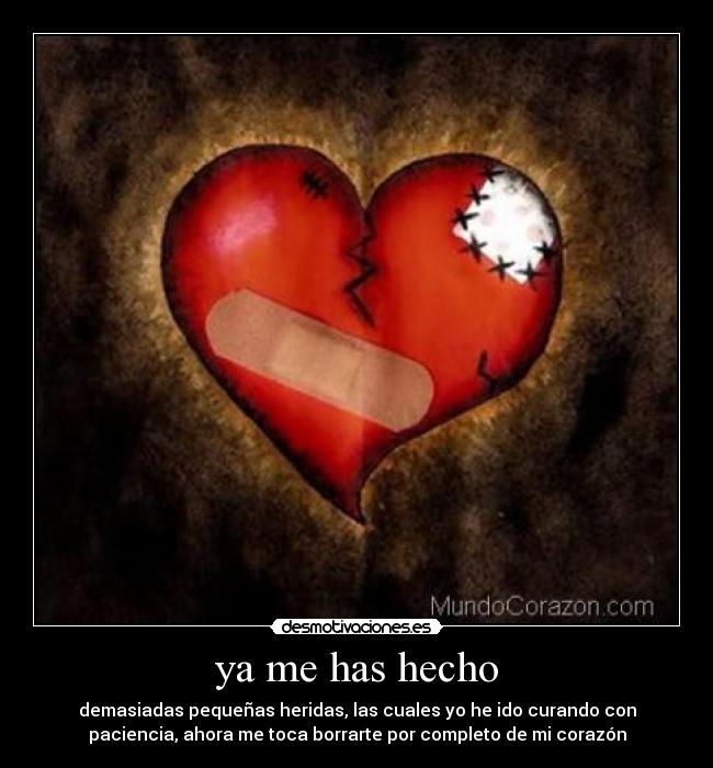 ya me has hecho - demasiadas pequeñas heridas, las cuales yo he ido curando con
paciencia, ahora me toca borrarte por completo de mi corazón