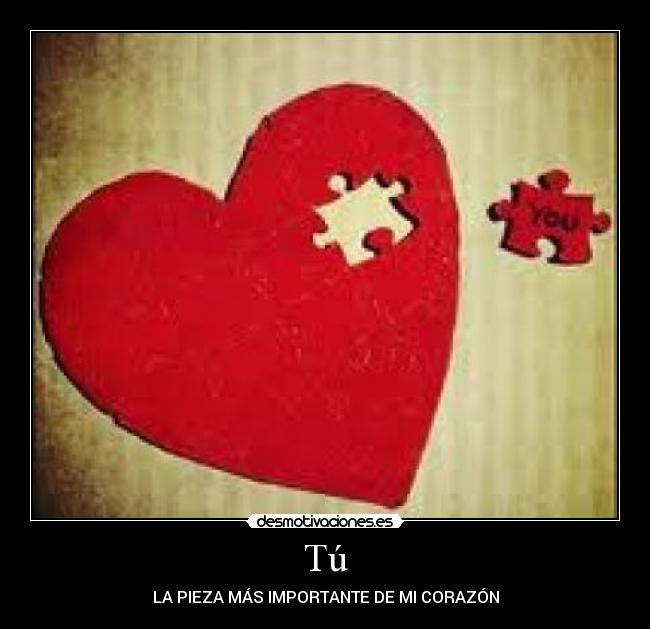 Tú - LA PIEZA MÁS IMPORTANTE DE MI CORAZÓN