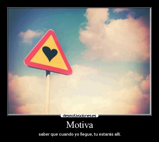 Motiva - saber que cuando yo llegue, tu estarás allí.