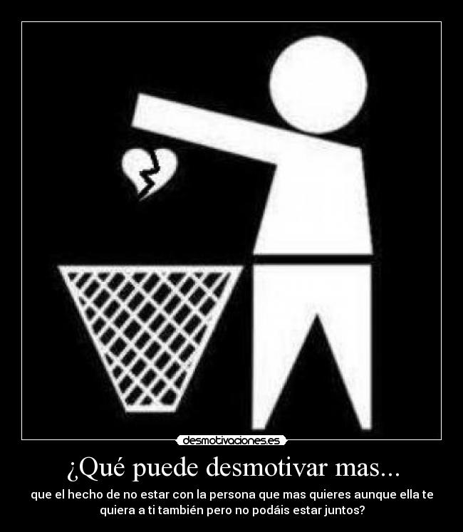 ¿Qué puede desmotivar mas... - que el hecho de no estar con la persona que mas quieres aunque ella te
quiera a ti también pero no podáis estar juntos?