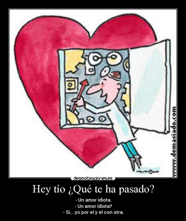 Hey tío ¿Qué te ha pasado? - - Un amor idiota.
- Un amor Idiota?
- Si... yo por el y el con otra.