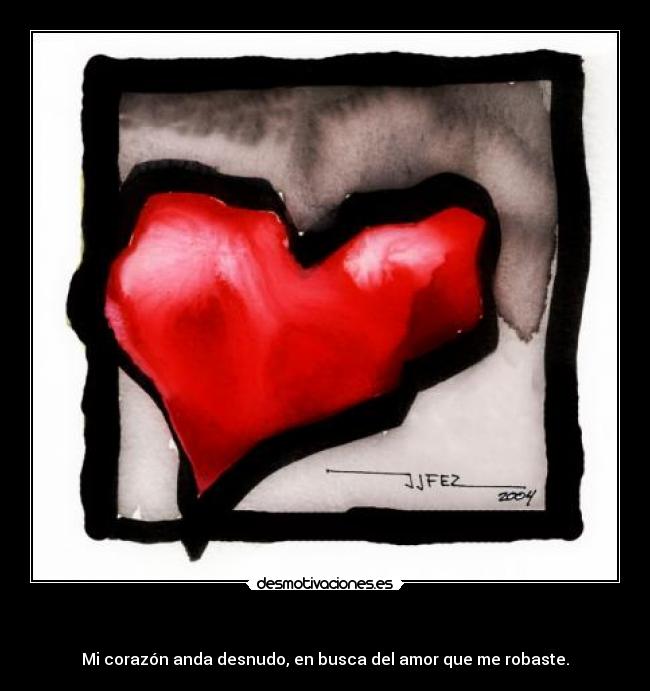 - Mi corazón anda desnudo, en busca del amor que me robaste.