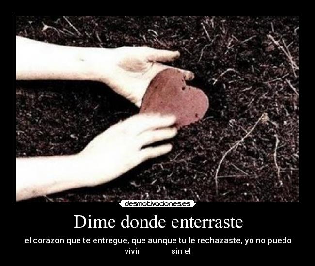 Dime donde enterraste - el corazon que te entregue, que aunque tu le rechazaste, yo no puedo
vivir sin el