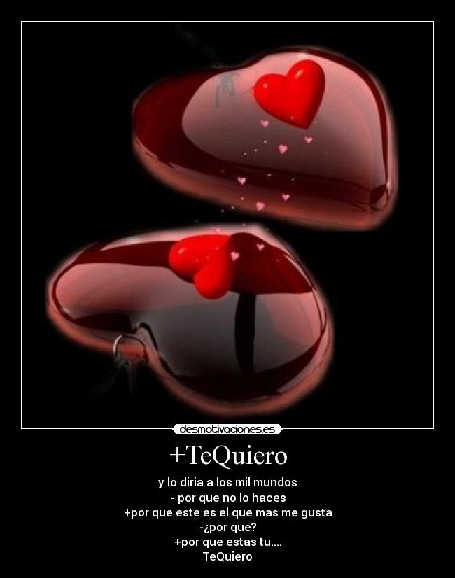 +TeQuiero - y lo diria a los mil mundos
- por que no lo haces
+por que este es el que mas me gusta
-¿por que?
+por que estas tu....
TeQuiero
