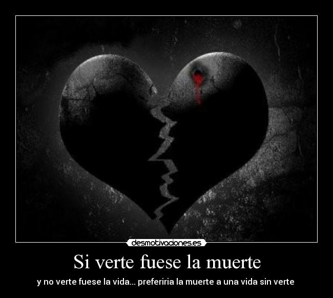 Si verte fuese la muerte - y no verte fuese la vida... preferiria la muerte a una vida sin verte 