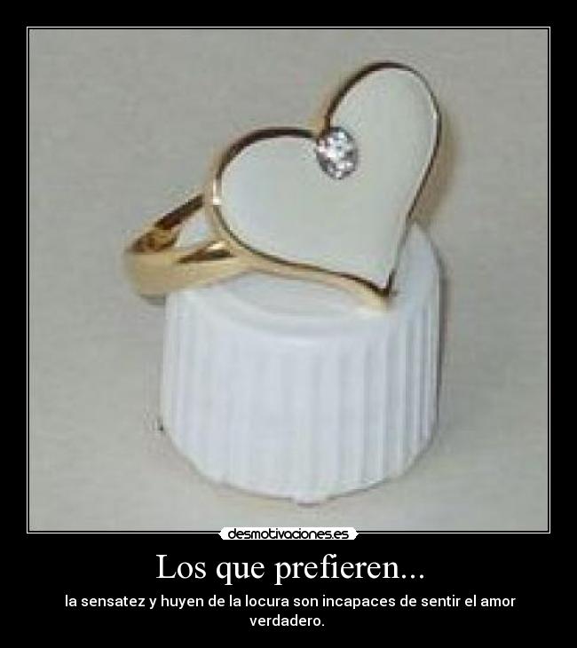 Los que prefieren... -  la sensatez y huyen de la locura son incapaces de sentir el amor verdadero. 