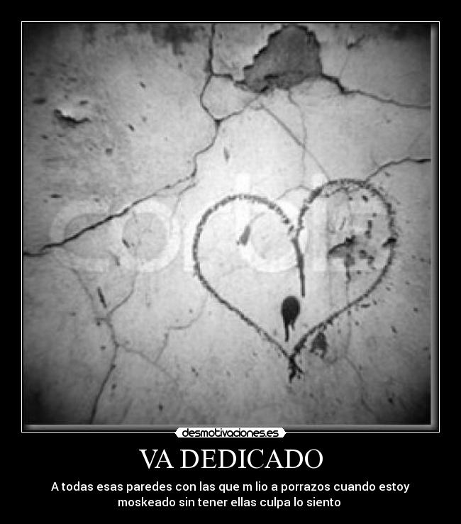 VA DEDICADO - A todas esas paredes con las que m lio a porrazos cuando estoy
moskeado sin tener ellas culpa lo siento 